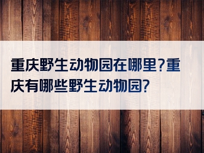 重庆野生动物园在哪里？重庆有哪些野生动物园？