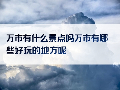 万市有什么景点吗万市有哪些好玩的地方呢