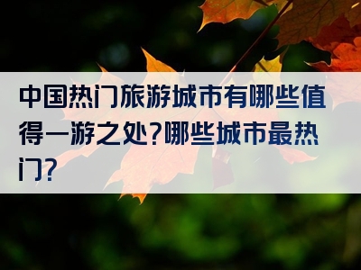 中国热门旅游城市有哪些值得一游之处？哪些城市最热门？