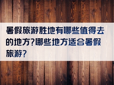 暑假旅游胜地有哪些值得去的地方？哪些地方适合暑假旅游？