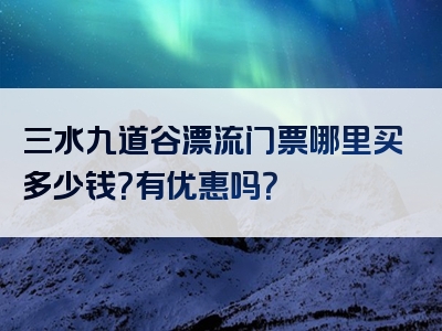 三水九道谷漂流门票哪里买多少钱？有优惠吗？