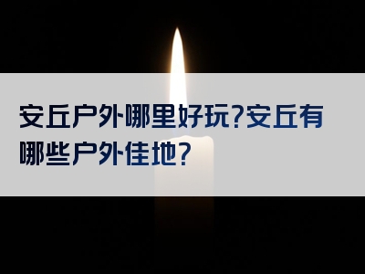 安丘户外哪里好玩？安丘有哪些户外佳地？