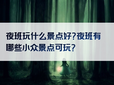 夜班玩什么景点好？夜班有哪些小众景点可玩？