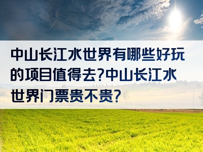 中山长江水世界有哪些好玩的项目值得去？中山长江水世界门票贵不贵？