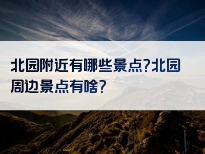 北园附近有哪些景点？北园周边景点有啥？