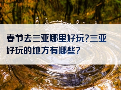 春节去三亚哪里好玩？三亚好玩的地方有哪些？