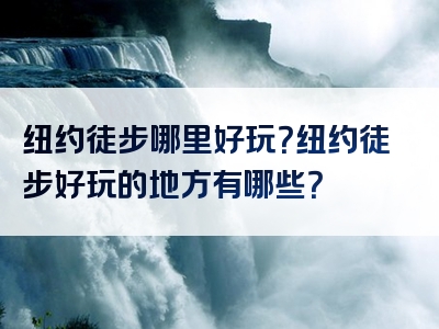 纽约徒步哪里好玩？纽约徒步好玩的地方有哪些？