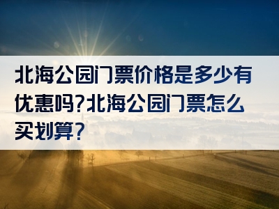 北海公园门票价格是多少有优惠吗？北海公园门票怎么买划算？