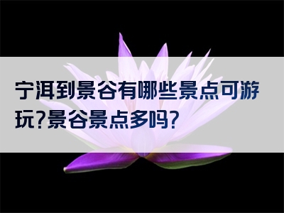 宁洱到景谷有哪些景点可游玩？景谷景点多吗？