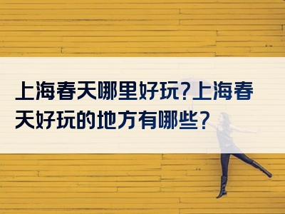 上海春天哪里好玩？上海春天好玩的地方有哪些？