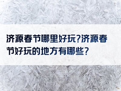 济源春节哪里好玩？济源春节好玩的地方有哪些？