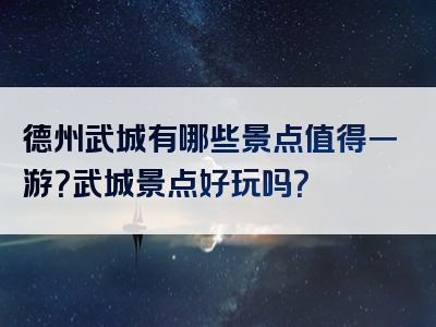 德州武城有哪些景点值得一游？武城景点好玩吗？