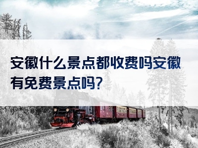 安徽什么景点都收费吗安徽有免费景点吗？