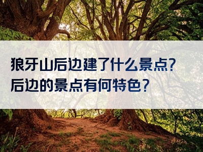 狼牙山后边建了什么景点？后边的景点有何特色？