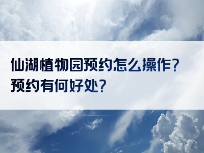 仙湖植物园预约怎么操作？预约有何好处？