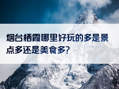 烟台栖霞哪里好玩的多是景点多还是美食多？