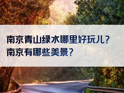 南京青山绿水哪里好玩儿？南京有哪些美景？