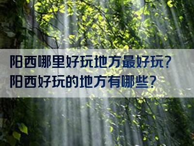 阳西哪里好玩地方最好玩？阳西好玩的地方有哪些？