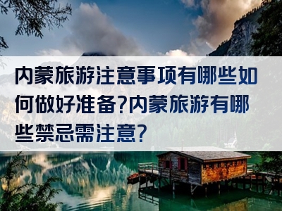 内蒙旅游注意事项有哪些如何做好准备？内蒙旅游有哪些禁忌需注意？