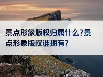 景点形象版权归属什么？景点形象版权谁拥有？