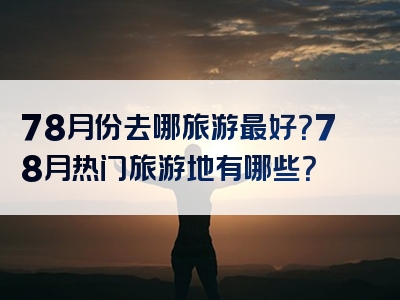 78月份去哪旅游最好？78月热门旅游地有哪些？