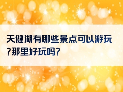 天健湖有哪些景点可以游玩？那里好玩吗？