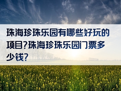 珠海珍珠乐园有哪些好玩的项目？珠海珍珠乐园门票多少钱？