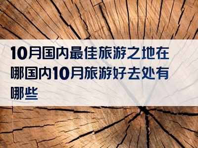 10月国内最佳旅游之地在哪国内10月旅游好去处有哪些