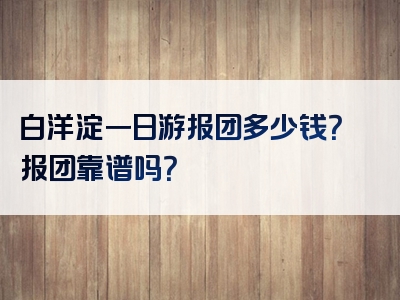 白洋淀一日游报团多少钱？报团靠谱吗？