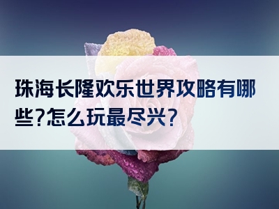 珠海长隆欢乐世界攻略有哪些？怎么玩最尽兴？