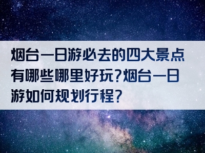 烟台一日游必去的四大景点有哪些哪里好玩？烟台一日游如何规划行程？