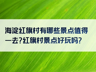 海淀红旗村有哪些景点值得一去？红旗村景点好玩吗？