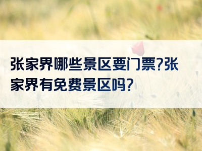 张家界哪些景区要门票？张家界有免费景区吗？