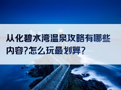 从化碧水湾温泉攻略有哪些内容？怎么玩最划算？