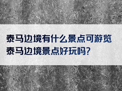 泰马边境有什么景点可游览泰马边境景点好玩吗？