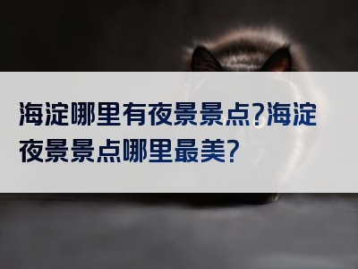 海淀哪里有夜景景点？海淀夜景景点哪里最美？