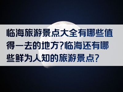 临海旅游景点大全有哪些值得一去的地方？临海还有哪些鲜为人知的旅游景点？