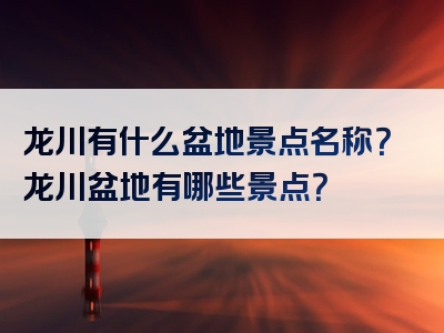 龙川有什么盆地景点名称？龙川盆地有哪些景点？