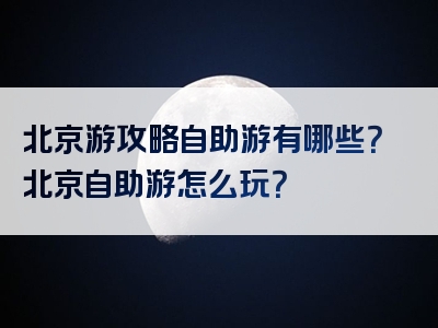 北京游攻略自助游有哪些？北京自助游怎么玩？