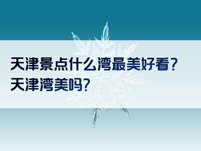 天津景点什么湾最美好看？天津湾美吗？