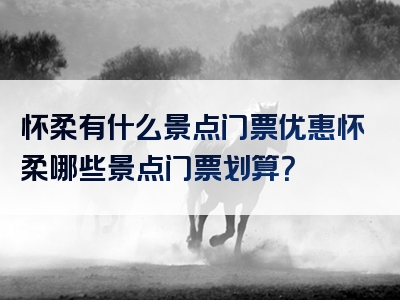 怀柔有什么景点门票优惠怀柔哪些景点门票划算？