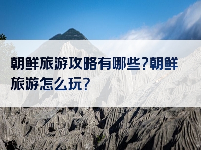 朝鲜旅游攻略有哪些？朝鲜旅游怎么玩？