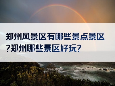 郑州风景区有哪些景点景区？郑州哪些景区好玩？