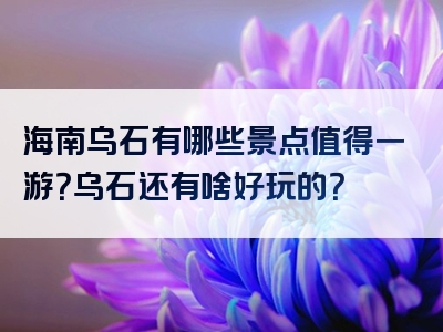 海南乌石有哪些景点值得一游？乌石还有啥好玩的？