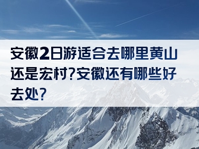 安徽2日游适合去哪里黄山还是宏村？安徽还有哪些好去处？