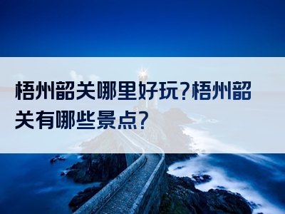 梧州韶关哪里好玩？梧州韶关有哪些景点？