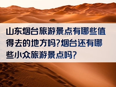 山东烟台旅游景点有哪些值得去的地方吗？烟台还有哪些小众旅游景点吗？