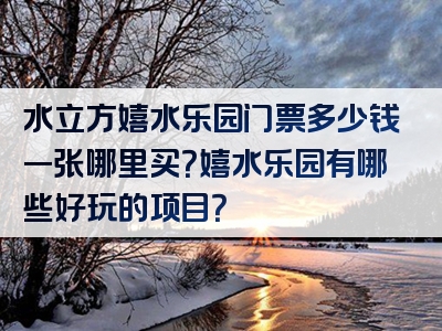 水立方嬉水乐园门票多少钱一张哪里买？嬉水乐园有哪些好玩的项目？