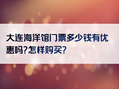 大连海洋馆门票多少钱有优惠吗？怎样购买？