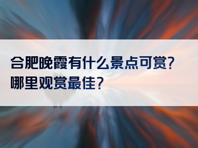 合肥晚霞有什么景点可赏？哪里观赏最佳？